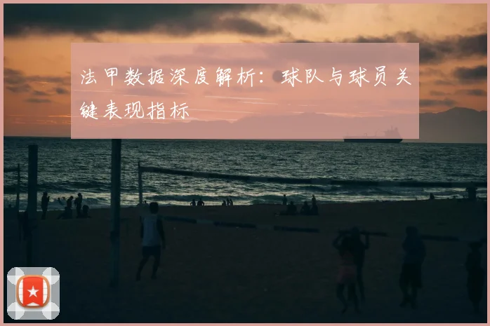 法甲数据深度解析:球队与球员关键表现指标