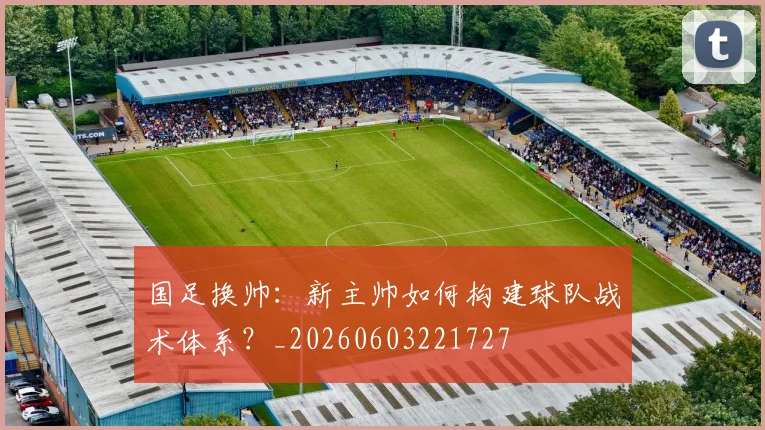 国足换帅：新主帅如何构建球队战术体系？_20260603221727