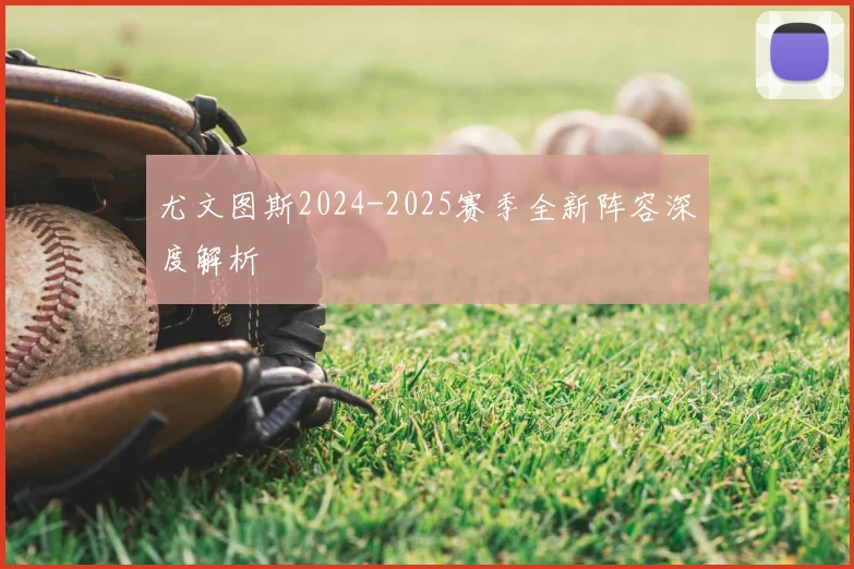 尤文图斯2024-2025赛季全新阵容深度解析