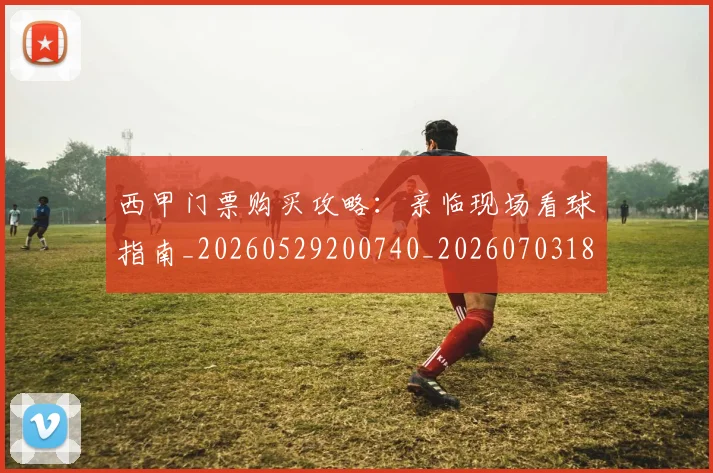 西甲门票购买攻略：亲临现场看球指南_20260529200740_20260703181941