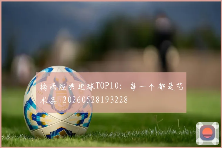 梅西经典进球TOP10:每一个都是艺术品_20260528193228