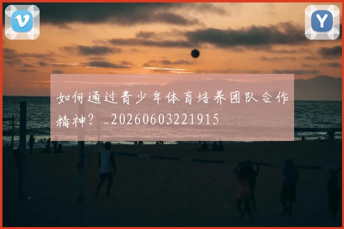 如何通过青少年体育培养团队合作精神？_20260603221915