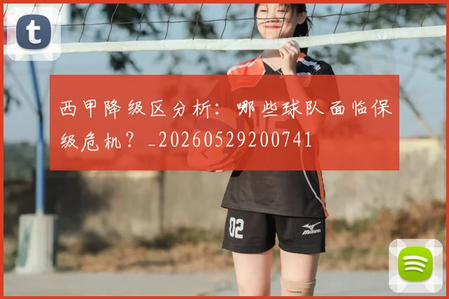 西甲降级区分析:哪些球队面临保级危机?_20260529200741