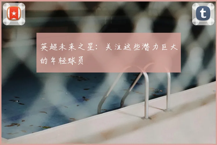 英超未来之星：关注这些潜力巨大的年轻球员