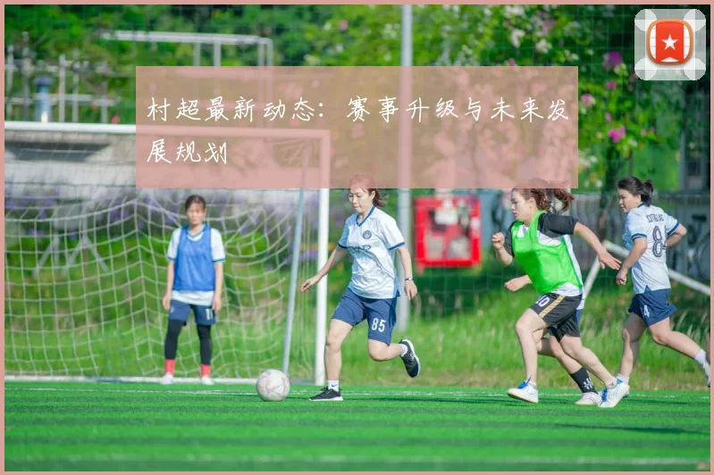 村超最新动态：赛事升级与未来发展规划