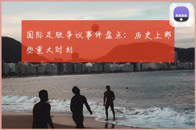 国际足联争议事件盘点：历史上那些重大时刻