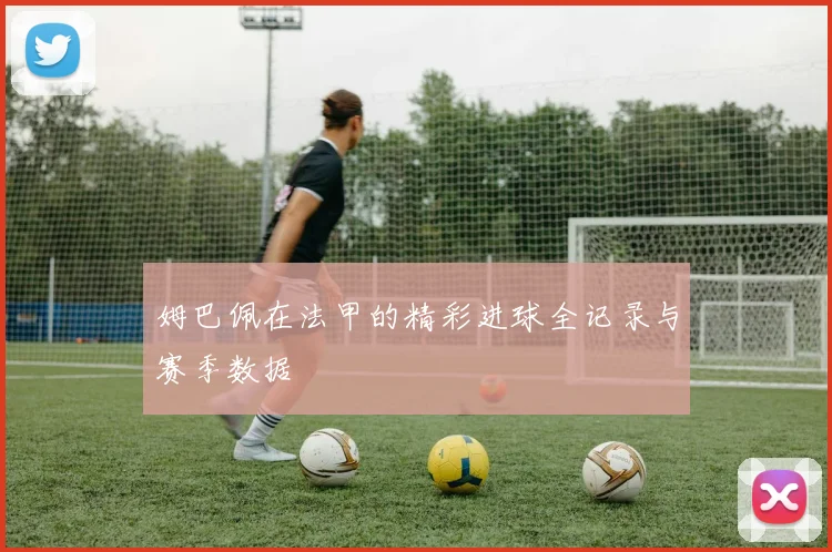 姆巴佩在法甲的精彩进球全记录与赛季数据