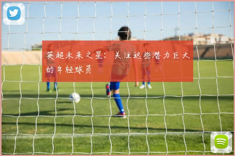 英超未来之星：关注这些潜力巨大的年轻球员