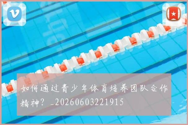 如何通过青少年体育培养团队合作精神？_20260603221915
