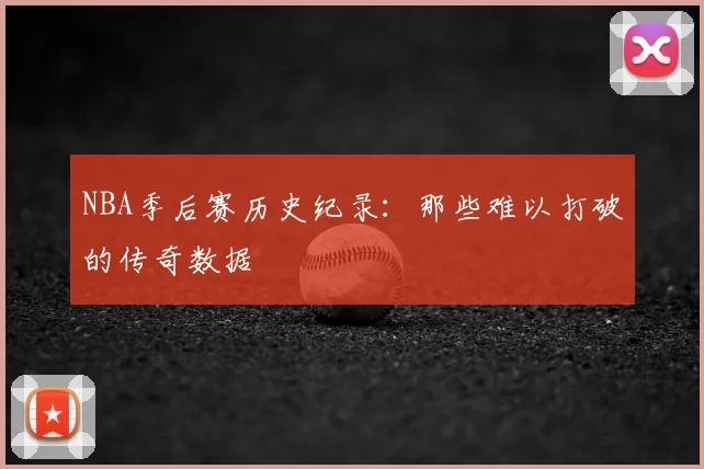 NBA季后赛历史纪录:那些难以打破的传奇数据