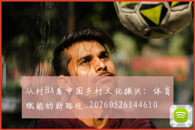 从村BA看中国乡村文化振兴：体育赋能的新路径_20260526144610