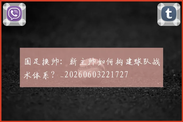国足换帅：新主帅如何构建球队战术体系？_20260603221727