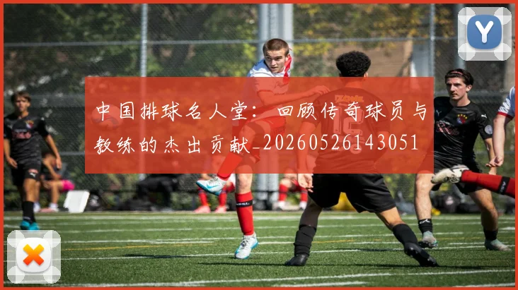 中国排球名人堂：回顾传奇球员与教练的杰出贡献_20260526143051