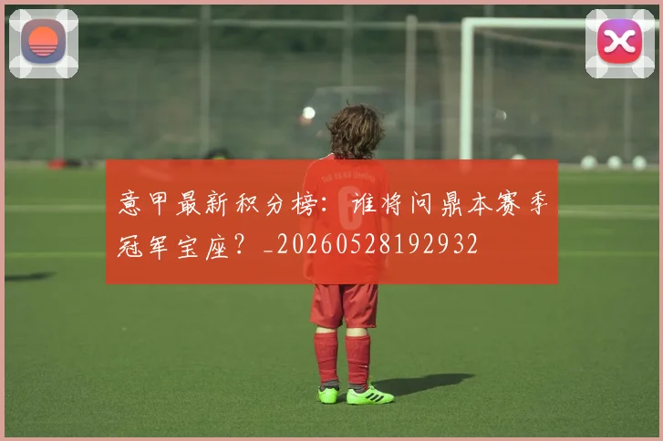 意甲最新积分榜：谁将问鼎本赛季冠军宝座？_20260528192932