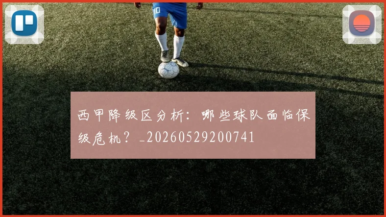 西甲降级区分析：哪些球队面临保级危机？_20260529200741